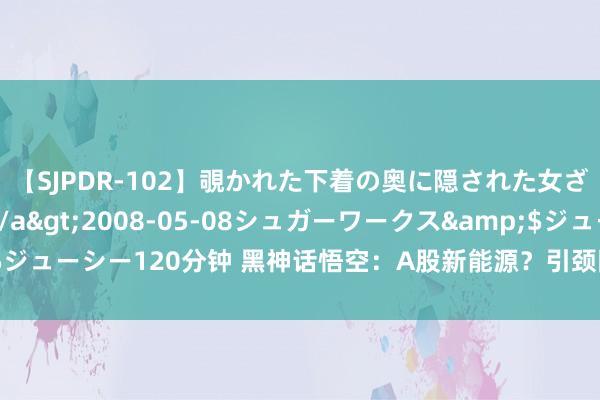 【SJPDR-102】覗かれた下着の奥に隠された女ざかりのエロス</a>2008-05-08シュガーワークス&$ジューシー120分钟 黑神话悟空：A股新能源？引颈国产游戏股飙升的听说篇章