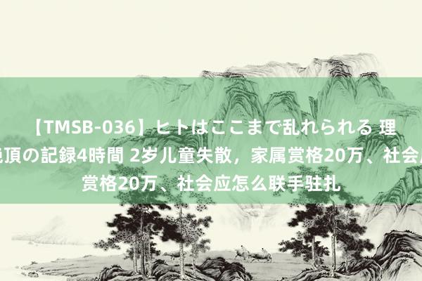 【TMSB-036】ヒトはここまで乱れられる 理性崩壊と豪快絶頂の記録4時間 2岁儿童失散，家属赏格20万、社会应怎么联手驻扎