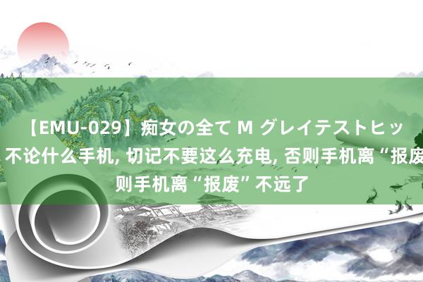 【EMU-029】痴女の全て M グレイテストヒッツ 4時間 不论什么手机, 切记不要这么充电, 否则手机离“报废”不远了