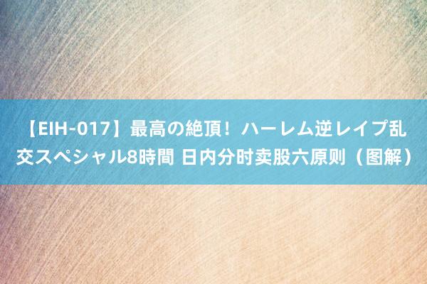 【EIH-017】最高の絶頂！ハーレム逆レイプ乱交スペシャル8時間 日内分时卖股六原则（图解）