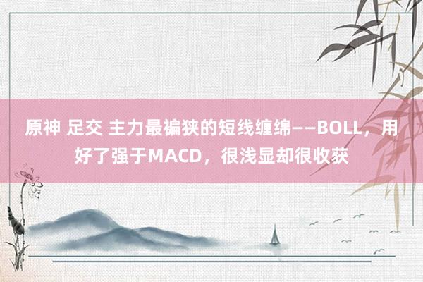 原神 足交 主力最褊狭的短线缠绵——BOLL，用好了强于MACD，很浅显却很收获