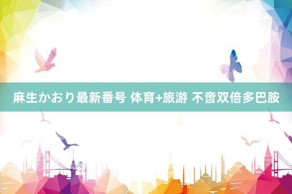 麻生かおり最新番号 体育+旅游 不啻双倍多巴胺