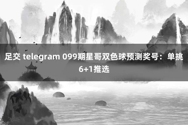 足交 telegram 099期星哥双色球预测奖号：单挑6+1推选