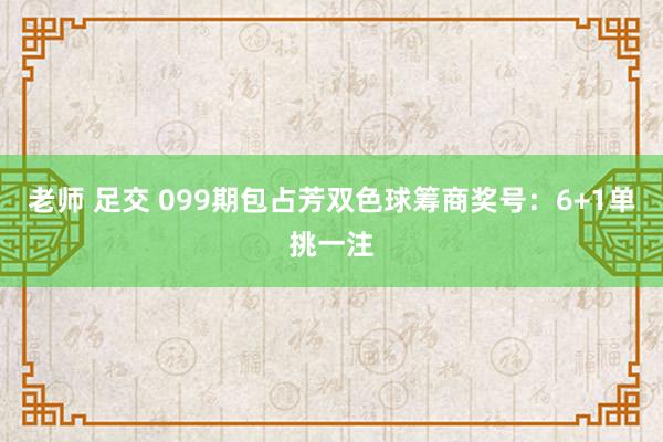 老师 足交 099期包占芳双色球筹商奖号：6+1单挑一注