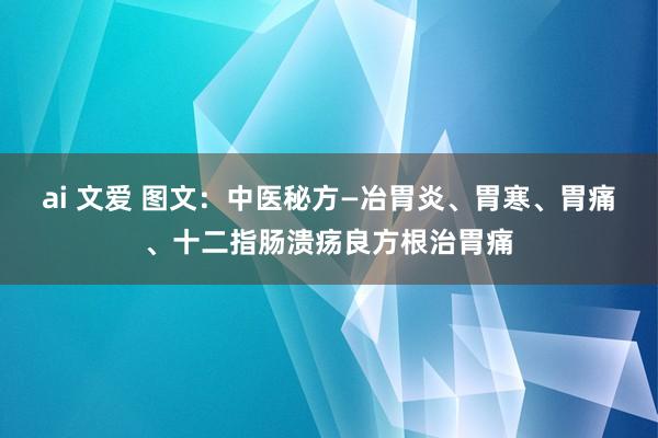 ai 文爱 图文：中医秘方—冶胃炎、胃寒、胃痛、十二指肠溃疡良方根治胃痛